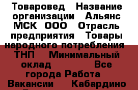 Товаровед › Название организации ­ Альянс-МСК, ООО › Отрасль предприятия ­ Товары народного потребления (ТНП) › Минимальный оклад ­ 30 000 - Все города Работа » Вакансии   . Кабардино-Балкарская респ.,Нальчик г.